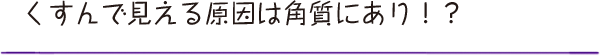 くすんで見える原因は角質にあり